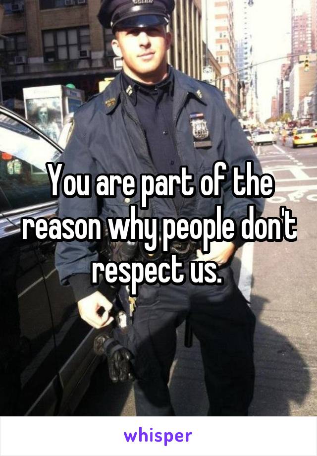 You are part of the reason why people don't respect us. 