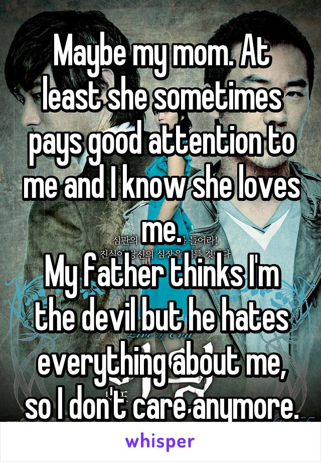 Maybe my mom. At least she sometimes pays good attention to me and I know she loves me.
My father thinks I'm the devil but he hates everything about me, so I don't care anymore.