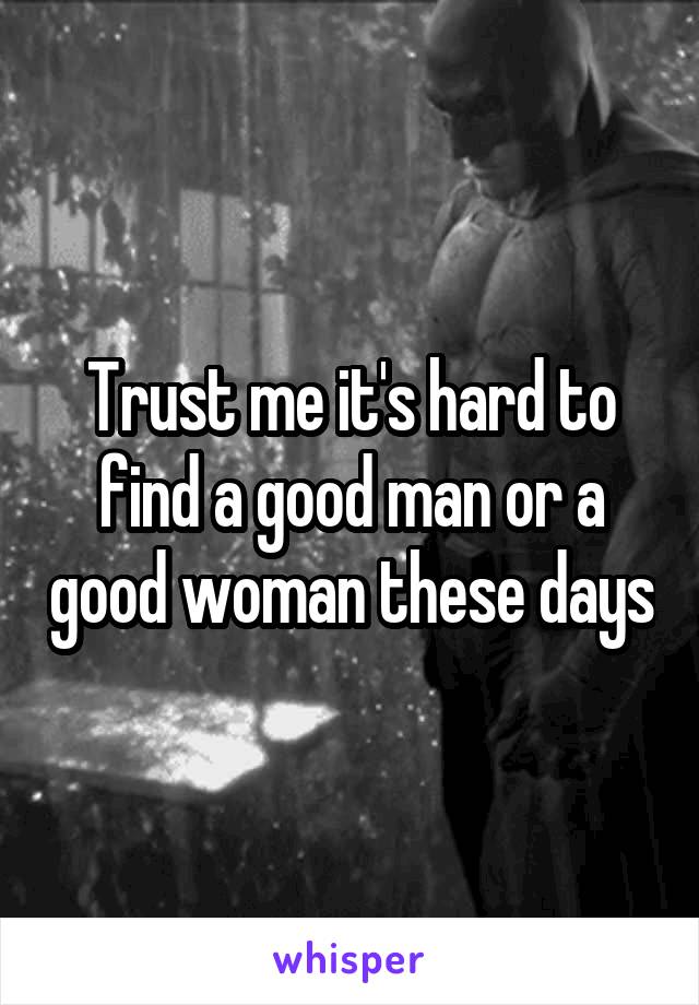 Trust me it's hard to find a good man or a good woman these days