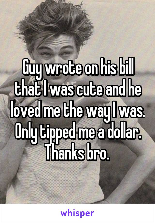 Guy wrote on his bill that I was cute and he loved me the way I was. Only tipped me a dollar. Thanks bro. 