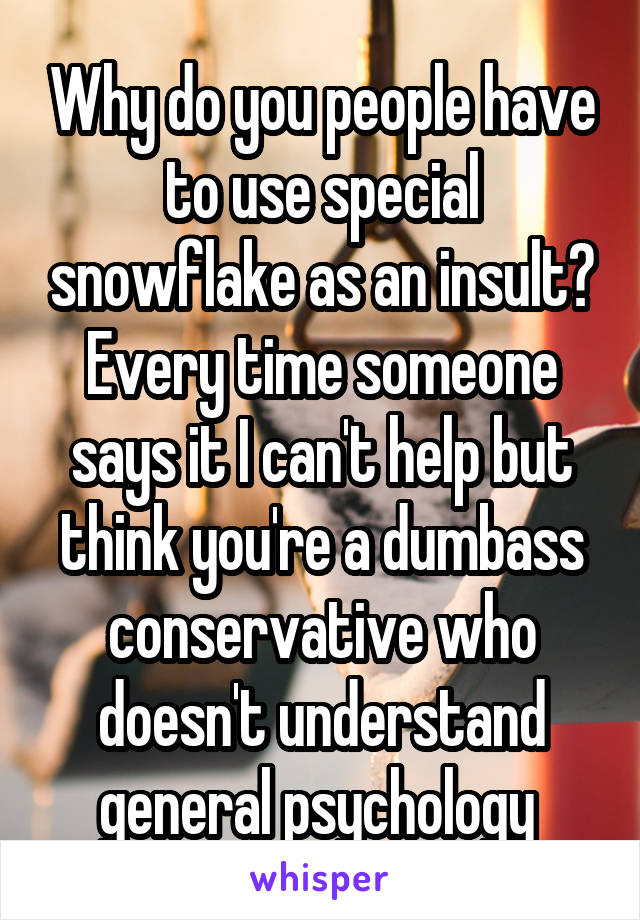 Why do you people have to use special snowflake as an insult? Every time someone says it I can't help but think you're a dumbass conservative who doesn't understand general psychology 