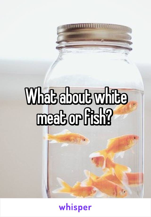 What about white meat or fish? 