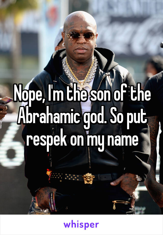 Nope, I'm the son of the Abrahamic god. So put respek on my name