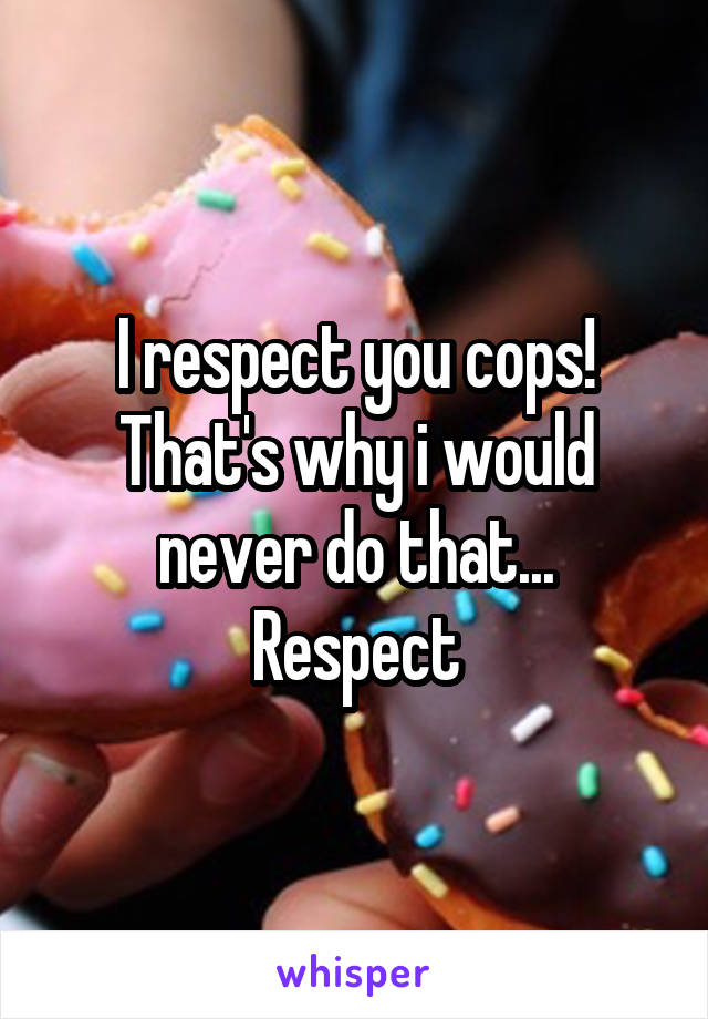 I respect you cops!
That's why i would never do that...
Respect