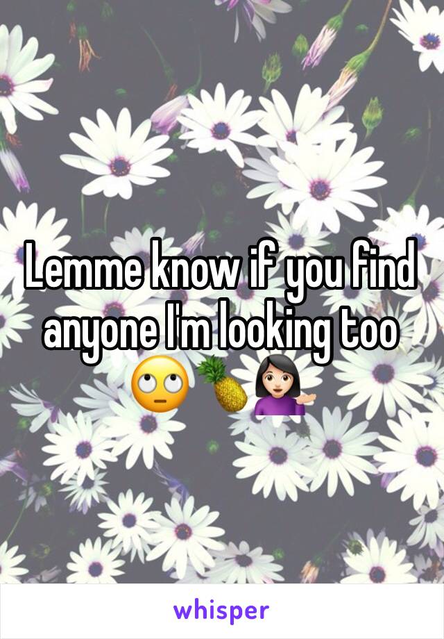 Lemme know if you find anyone I'm looking too 🙄🍍💁🏻