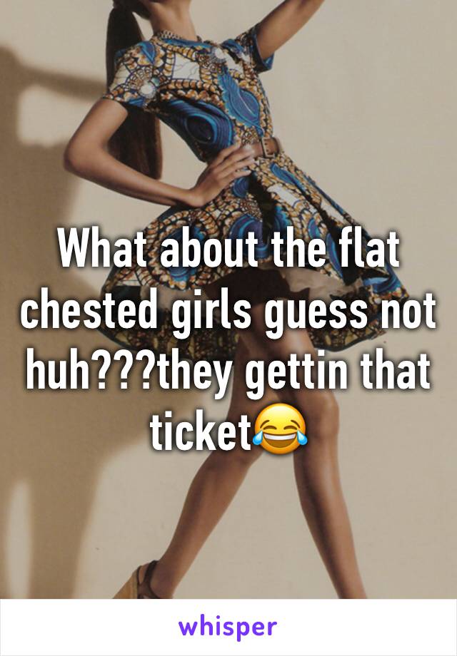 What about the flat chested girls guess not huh???they gettin that ticket😂