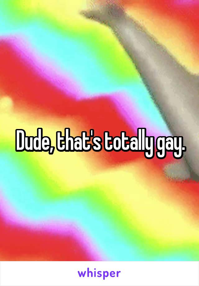 Dude, that's totally gay.