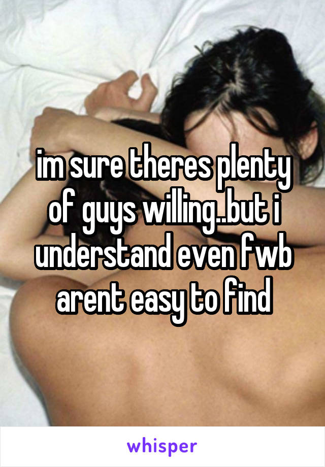 im sure theres plenty of guys willing..but i understand even fwb arent easy to find