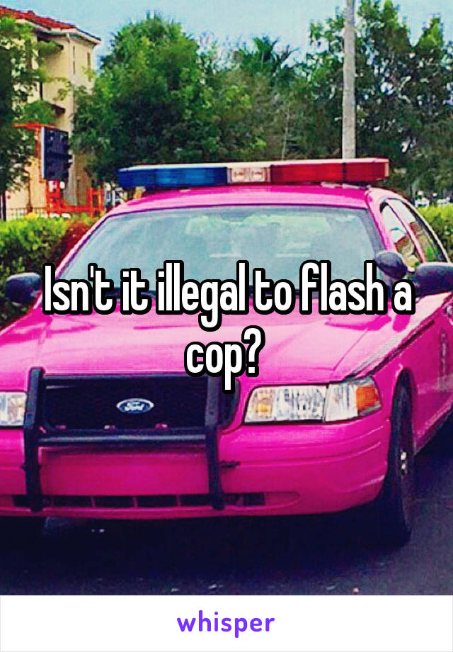 Isn't it illegal to flash a cop? 