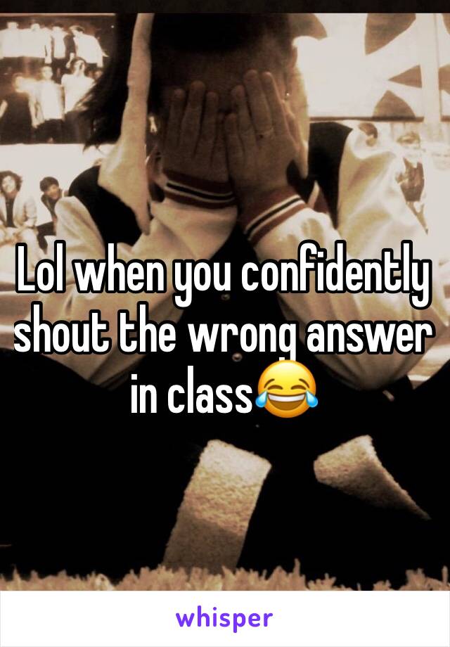 Lol when you confidently shout the wrong answer in class😂