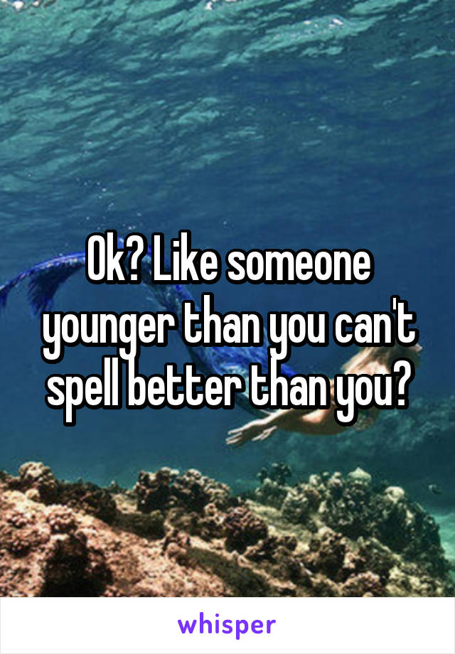 Ok? Like someone younger than you can't spell better than you?