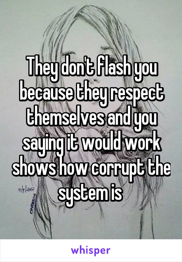 They don't flash you because they respect themselves and you saying it would work shows how corrupt the system is 