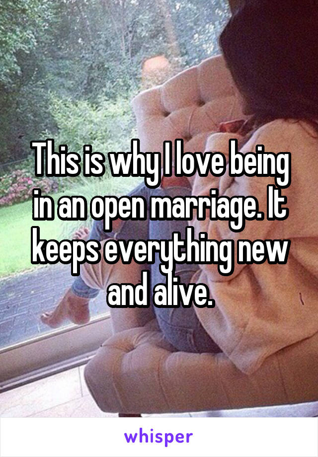 This is why I love being in an open marriage. It keeps everything new and alive.