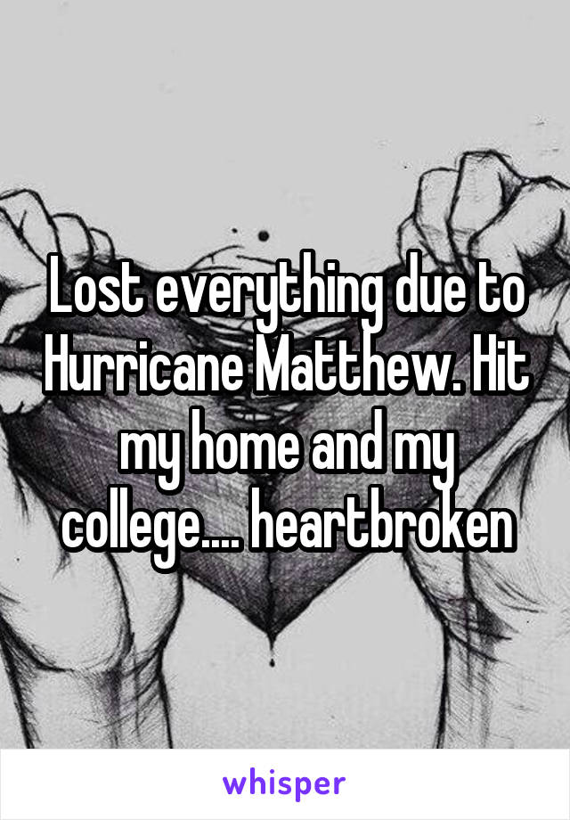 Lost everything due to Hurricane Matthew. Hit my home and my college.... heartbroken