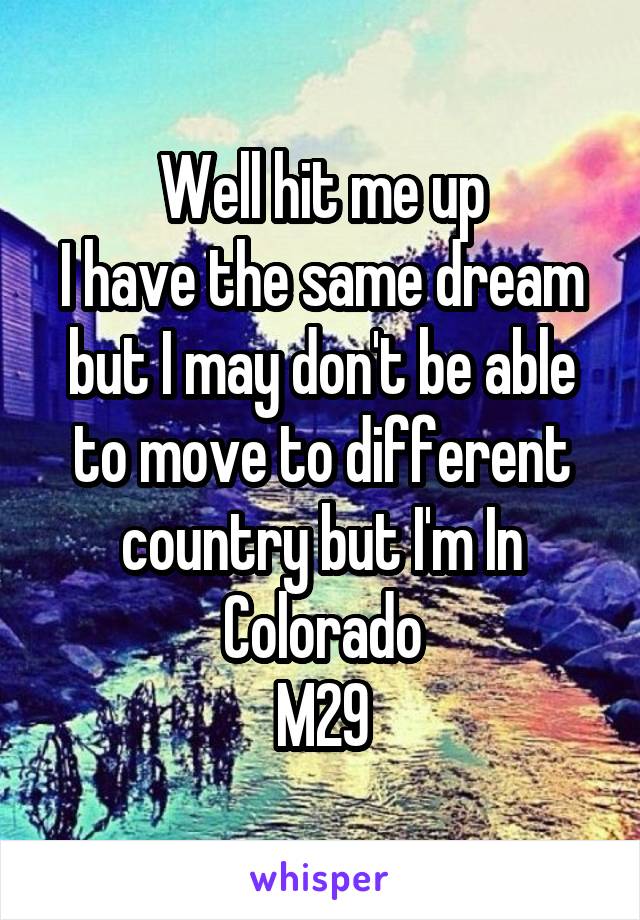 Well hit me up
I have the same dream but I may don't be able to move to different country but I'm In Colorado
M29