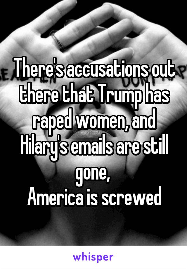 There's accusations out there that Trump has raped women, and Hilary's emails are still gone, 
America is screwed
