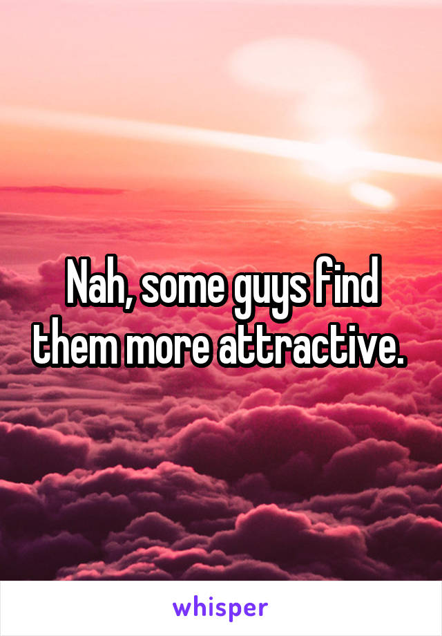 Nah, some guys find them more attractive. 