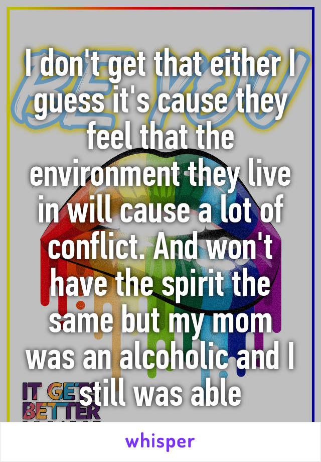 I don't get that either I guess it's cause they feel that the environment they live in will cause a lot of conflict. And won't have the spirit the same but my mom was an alcoholic and I still was able