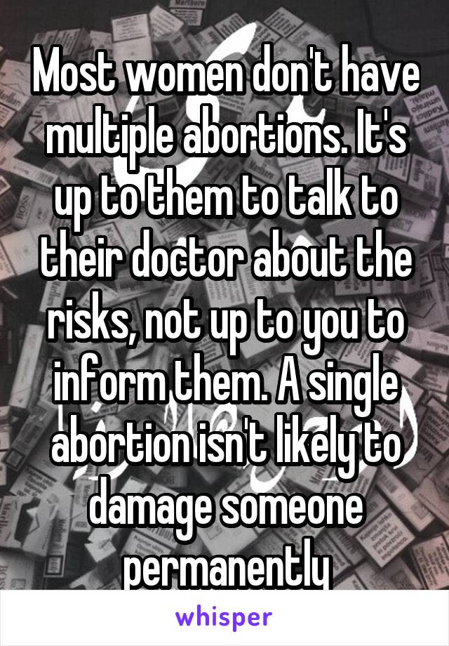 Most women don't have multiple abortions. It's up to them to talk to their doctor about the risks, not up to you to inform them. A single abortion isn't likely to damage someone permanently