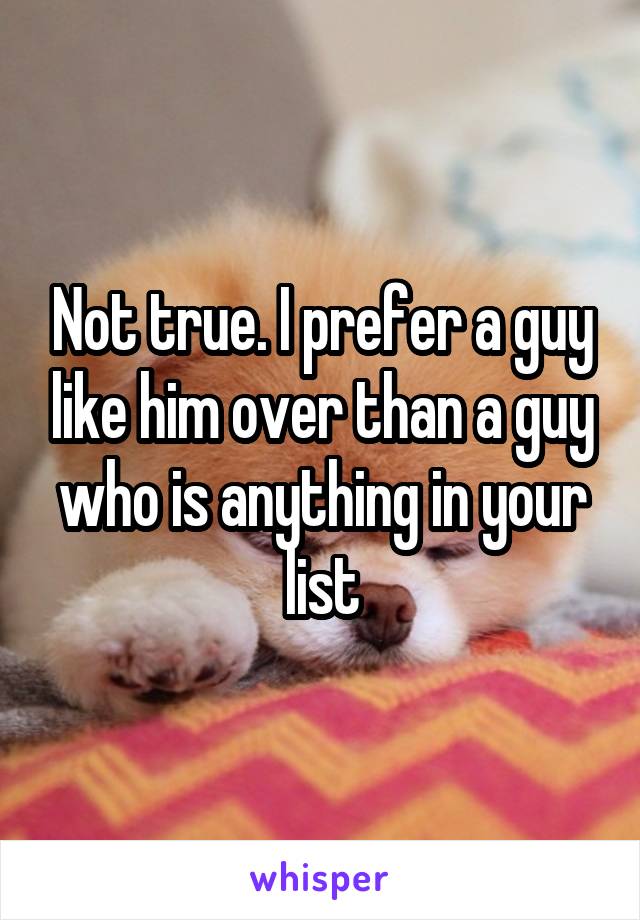 Not true. I prefer a guy like him over than a guy who is anything in your list