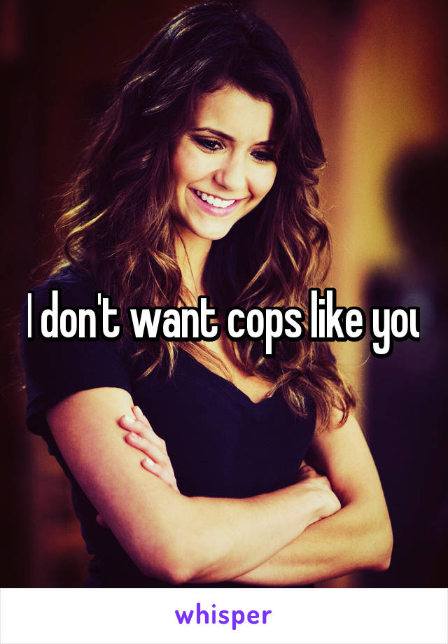 I don't want cops like you