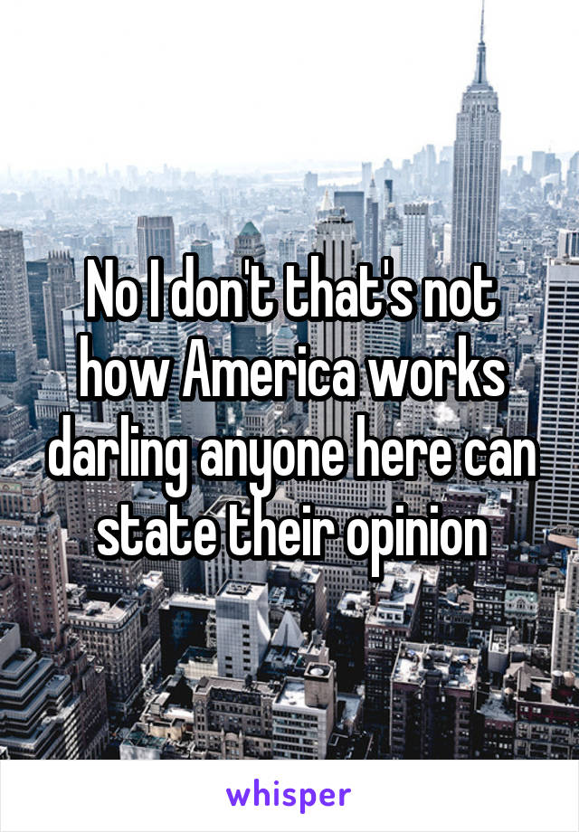 No I don't that's not how America works darling anyone here can state their opinion