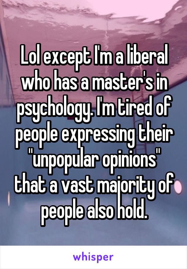 Lol except I'm a liberal who has a master's in psychology. I'm tired of people expressing their "unpopular opinions" that a vast majority of people also hold.