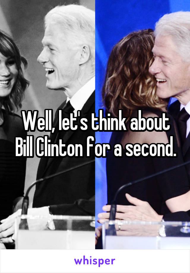 Well, let's think about Bill Clinton for a second.