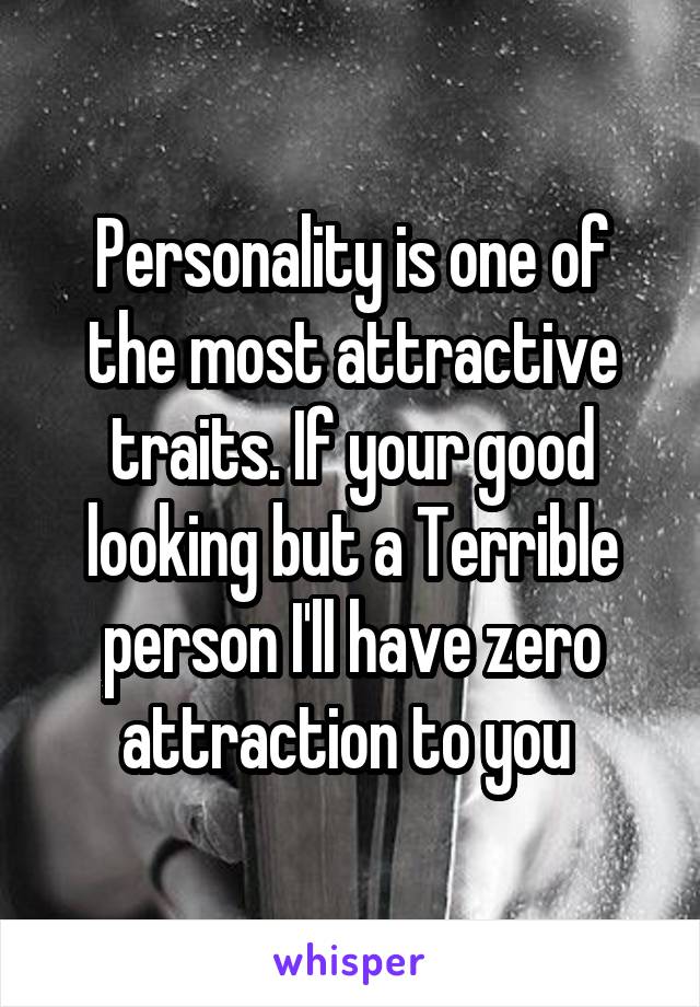 Personality is one of the most attractive traits. If your good looking but a Terrible person I'll have zero attraction to you 