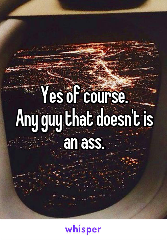 Yes of course.
Any guy that doesn't is an ass.