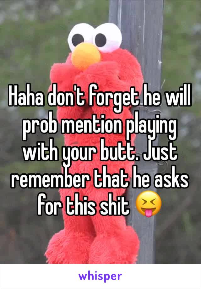 Haha don't forget he will prob mention playing with your butt. Just remember that he asks for this shit 😝