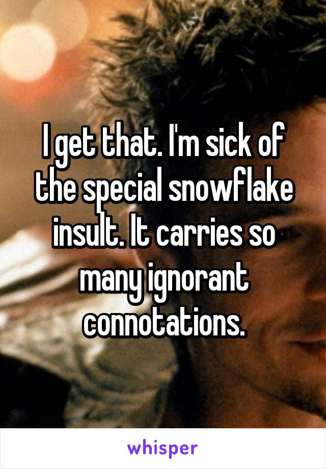 I get that. I'm sick of the special snowflake insult. It carries so many ignorant connotations.