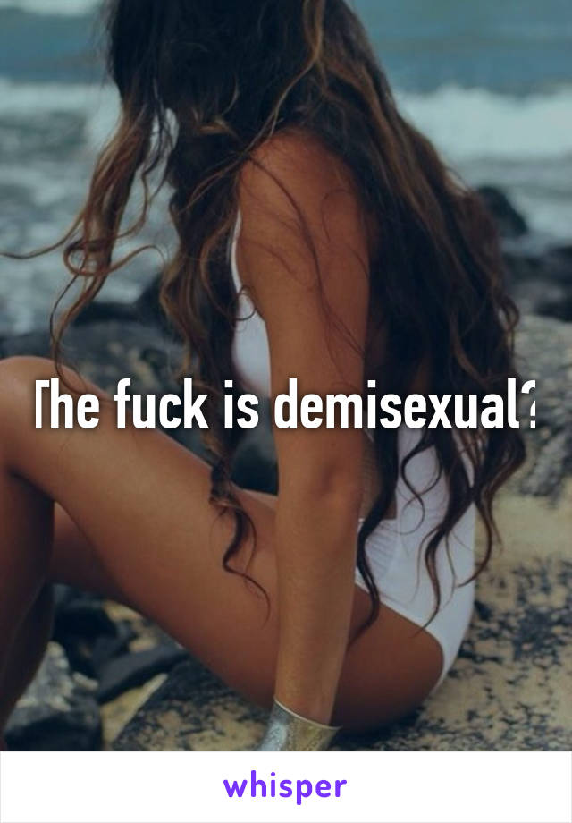 The fuck is demisexual?