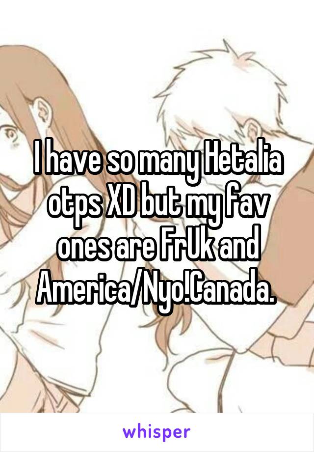 I have so many Hetalia otps XD but my fav ones are FrUk and America/Nyo!Canada. 
