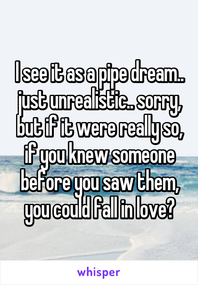 I see it as a pipe dream.. just unrealistic.. sorry, but if it were really so, if you knew someone before you saw them, you could fall in love?