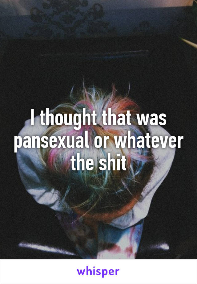 I thought that was pansexual or whatever the shit