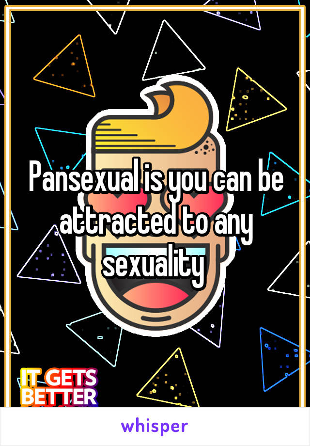 Pansexual is you can be attracted to any sexuality 