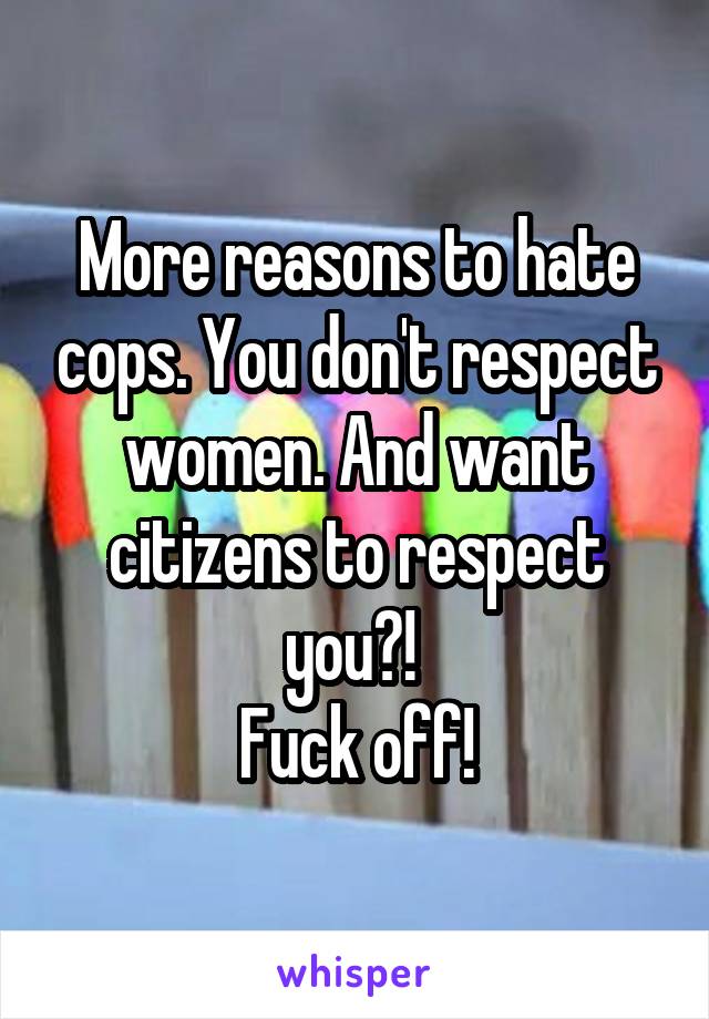 More reasons to hate cops. You don't respect women. And want citizens to respect you?! 
Fuck off!