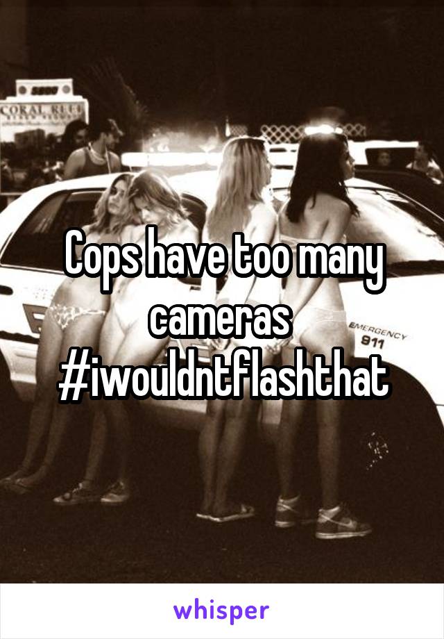 Cops have too many cameras 
#iwouldntflashthat