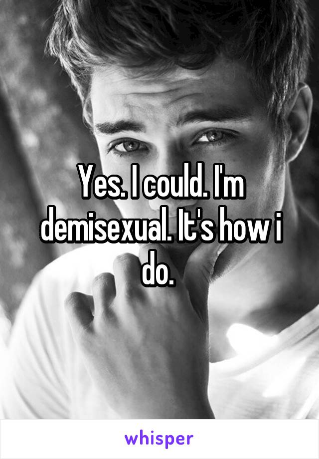 Yes. I could. I'm demisexual. It's how i do. 