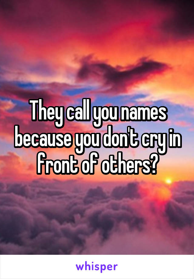 They call you names because you don't cry in front of others?