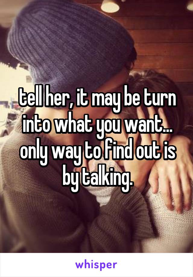 tell her, it may be turn into what you want... only way to find out is by talking.