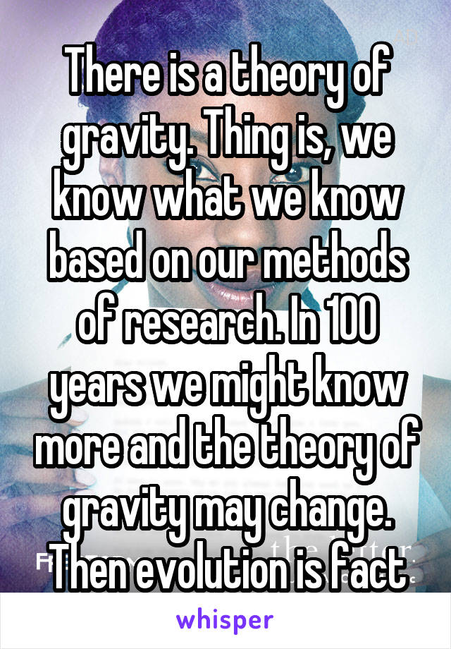 There is a theory of gravity. Thing is, we know what we know based on our methods of research. In 100 years we might know more and the theory of gravity may change. Then evolution is fact