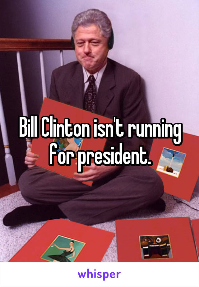 Bill Clinton isn't running for president.