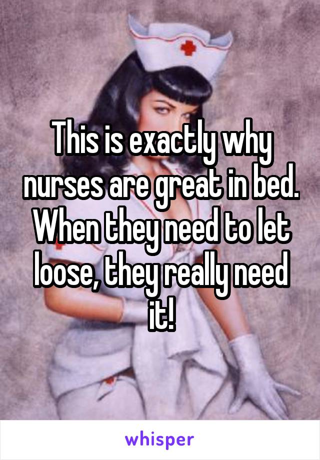 This is exactly why nurses are great in bed. When they need to let loose, they really need it!