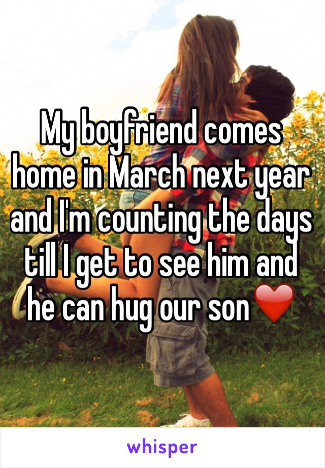 My boyfriend comes home in March next year and I'm counting the days till I get to see him and he can hug our son❤️