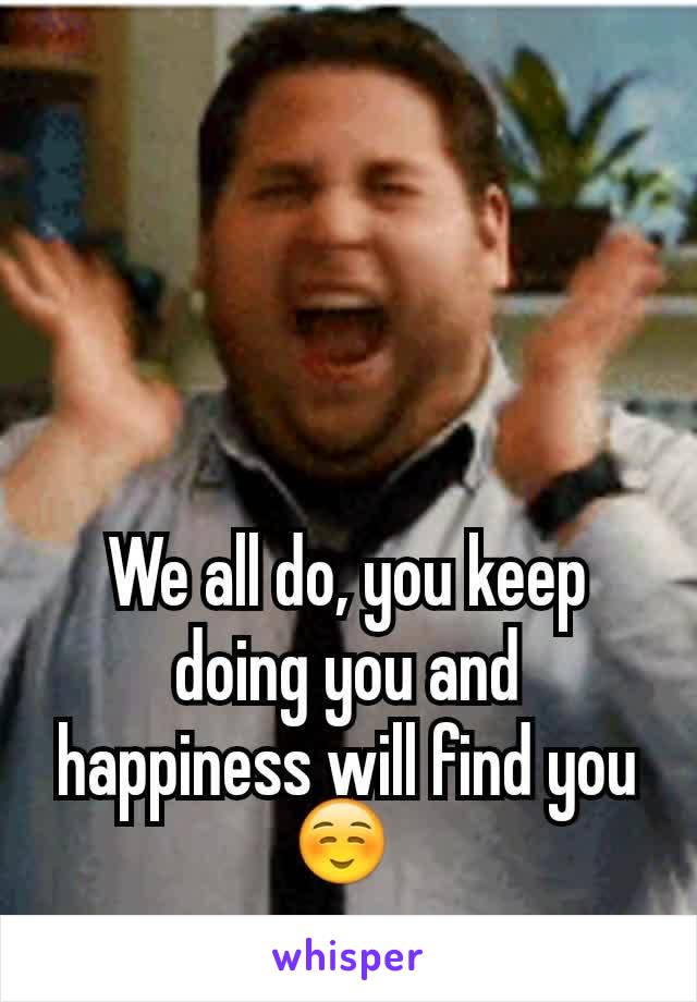 We all do, you keep doing you and happiness will find you ☺ 