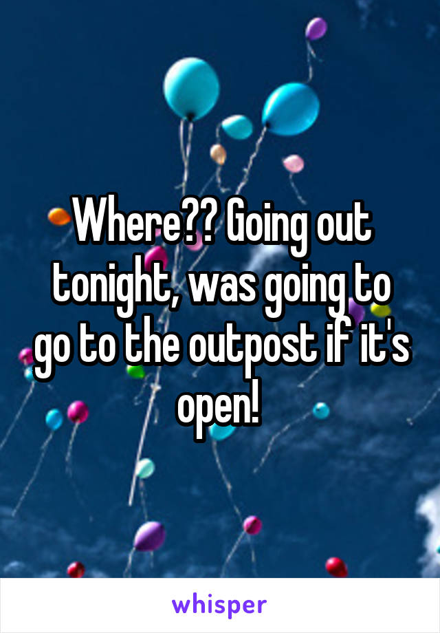 Where?? Going out tonight, was going to go to the outpost if it's open! 