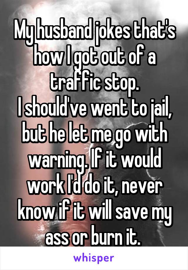 My husband jokes that's how I got out of a traffic stop.
I should've went to jail, but he let me go with warning. If it would work I'd do it, never know if it will save my ass or burn it. 