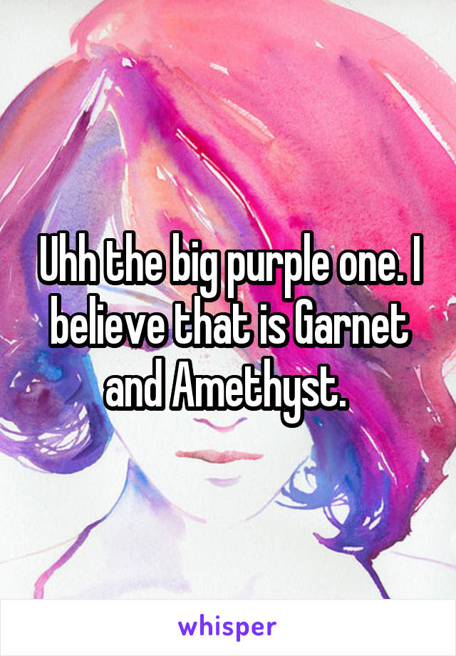 Uhh the big purple one. I believe that is Garnet and Amethyst. 